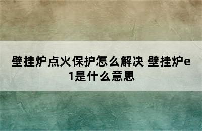 壁挂炉点火保护怎么解决 壁挂炉e1是什么意思